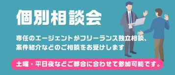 個別相談会　専任のエージェントがフリーランス独立相談会、案件紹介などのご相談をお受けします。土曜・平日夜などご都合に合わせて参加可能です。