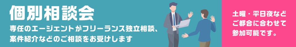 個別相談会　専任のエージェントがフリーランス独立相談会、案件紹介などのご相談をお受けします。土曜・平日夜などご都合に合わせて参加可能です。